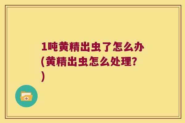 1吨黄精出虫了怎么办(黄精出虫怎么处理?) 1吨黄精出虫了怎么办(黄精出虫怎么处理?)