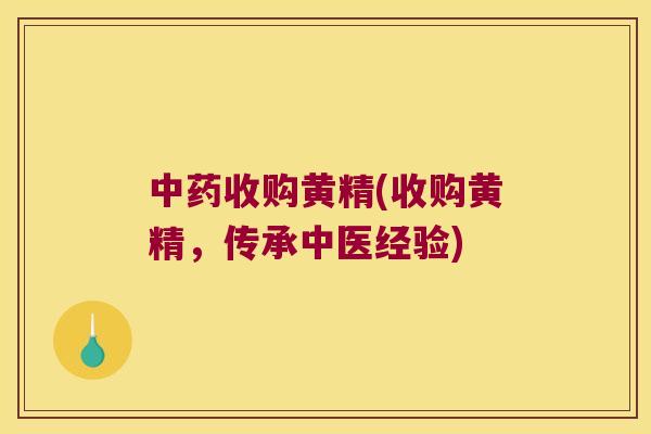 收购黄精(收购黄精，传承中医经验)