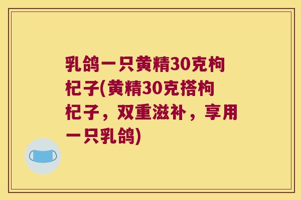 乳鸽一只黄精30克枸杞子(黄精30克搭枸杞子,双重滋补,享用一只乳鸽) 乳鸽一只黄精30克枸杞子(黄精30克搭枸杞子,双重滋补,享用一只乳鸽)