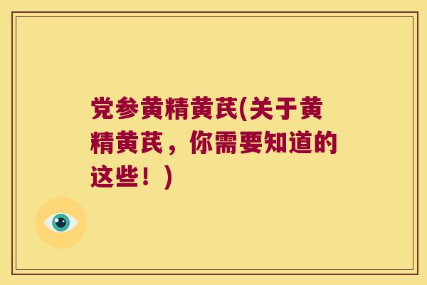 党参黄精黄芪(关于黄精黄芪,你需要知道的这些!) 党参黄精黄芪(关于黄精黄芪,你需要知道的这些!)