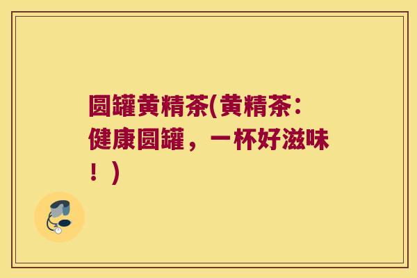 圆罐黄精茶(黄精茶：健康圆罐，一杯好滋味！)