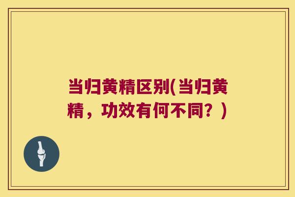 当归黄精区别(当归黄精,功效有何不同?) 当归黄精区别(当归黄精,功效有何不同?)