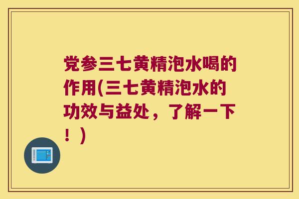 党参三七黄精泡水喝的作用(三七黄精泡水的功效与益处，了解一下！)