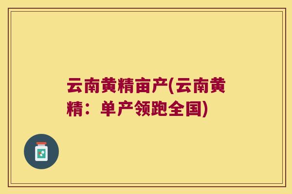 云南黄精亩产(云南黄精：单产领跑全国)