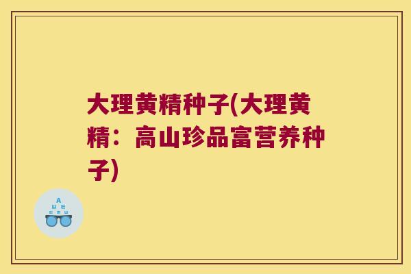 大理黄精种子(大理黄精：高山珍品富营养种子)