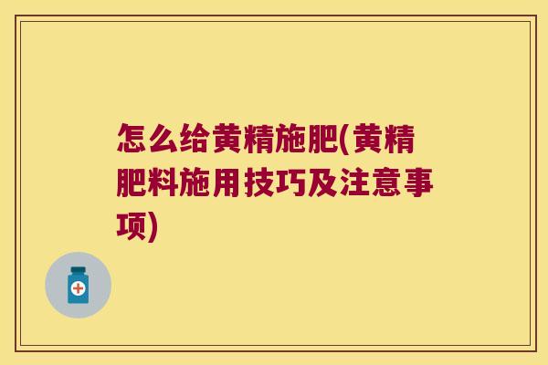 怎么给黄精施肥(黄精肥料施用技巧及注意事项)