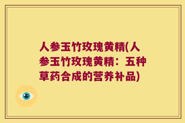 人参玉竹玫瑰黄精(人参玉竹玫瑰黄精：五种草药合成的营养补品)