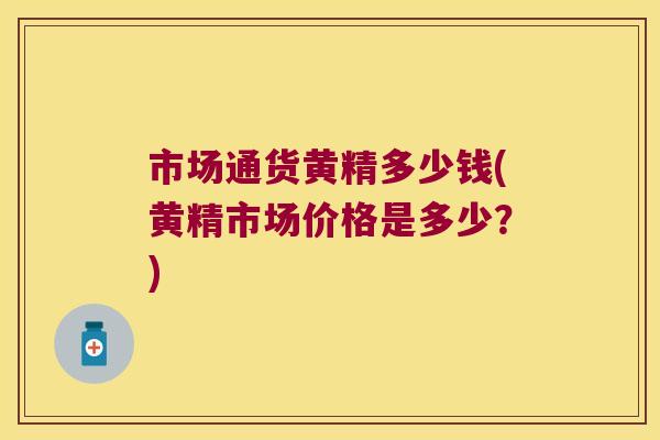 市场通货黄精多少钱(黄精市场价格是多少？)