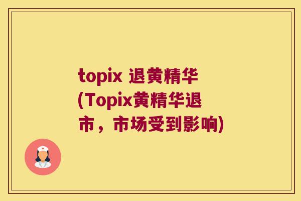 topix 退黄精华(Topix黄精华退市，市场受到影响)