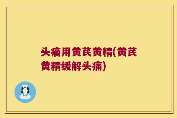 头痛用黄芪黄精(黄芪黄精缓解头痛)