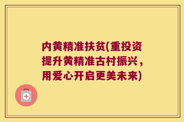 内黄精准扶贫(重投资提升黄精准古村振兴，用爱心开启更美未来)