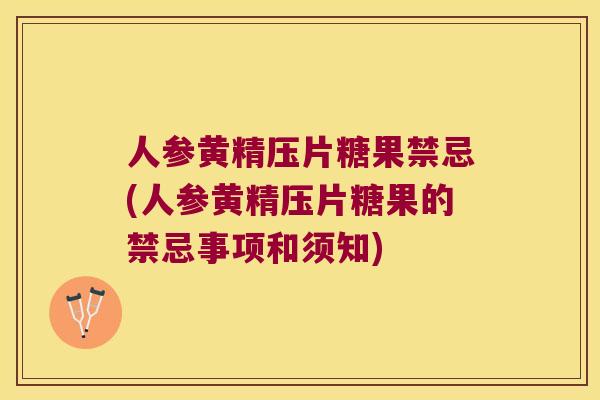 人参黄精压片糖果禁忌(人参黄精压片糖果的禁忌事项和须知)
