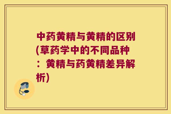 黄精与黄精的区别(草药学中的不同品种：黄精与药黄精差异解析)