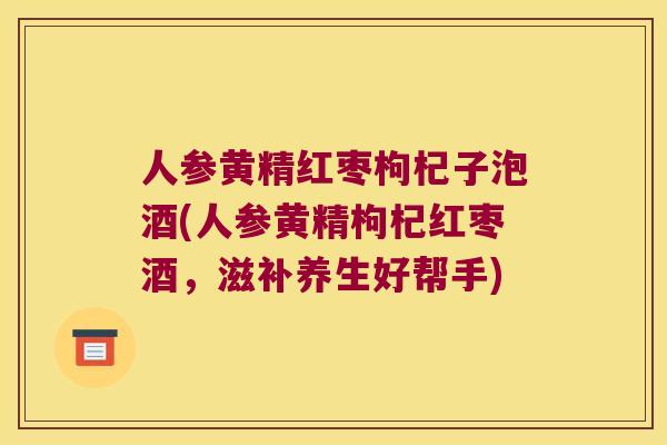 人参黄精红枣枸杞子泡酒(人参黄精枸杞红枣酒,滋补养生好帮手) 人参黄精红枣枸杞子泡酒(人参黄精枸杞红枣酒,滋补养生好帮手)