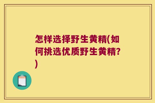 怎样选择野生黄精(如何挑选优质野生黄精？)