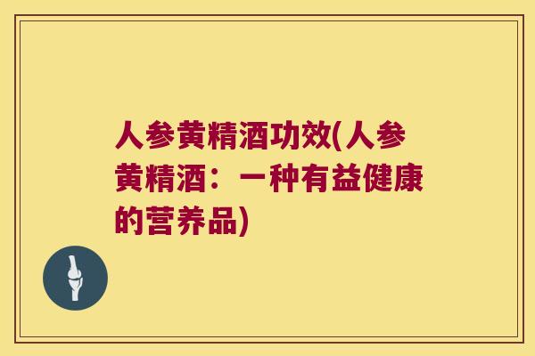 人参黄精酒功效(人参黄精酒：一种有益健康的营养品)