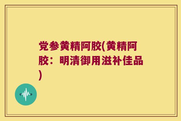 党参黄精阿胶(黄精阿胶：明清御用滋补佳品)