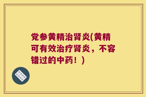 党参黄精炎(黄精可有效炎，不容错过的！)