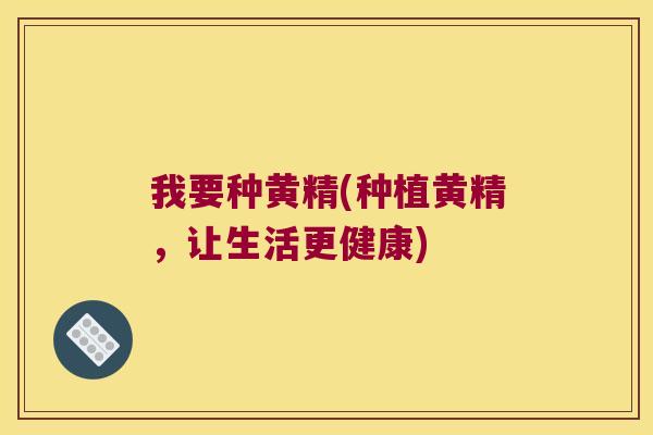 我要种黄精(种植黄精，让生活更健康)