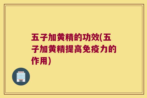 五子加黄精的功效(五子加黄精提高力的作用)