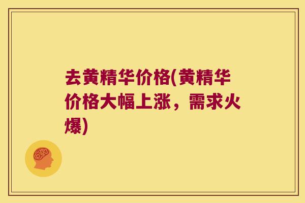 去黄精华价格(黄精华价格大幅上涨，需求火爆)