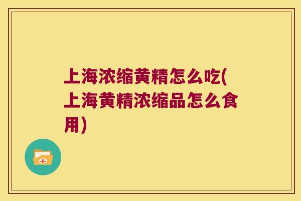 上海浓缩黄精怎么吃(上海黄精浓缩品怎么食用) 上海浓缩黄精怎么吃(上海黄精浓缩品怎么食用)