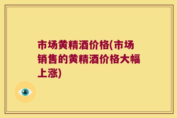 市场黄精酒价格(市场销售的黄精酒价格大幅上涨) 市场黄精酒价格(市场销售的黄精酒价格大幅上涨)