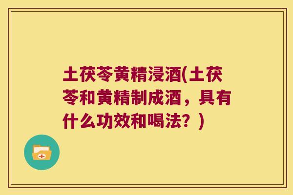 土茯苓黄精浸酒(土茯苓和黄精制成酒,具有什么功效和喝法?) 土茯苓黄精浸酒(土茯苓和黄精制成酒,具有什么功效和喝法?)