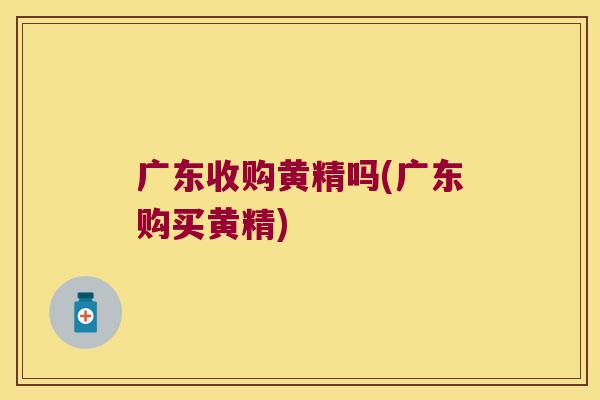 广东收购黄精吗(广东购买黄精) 广东收购黄精吗(广东购买黄精)