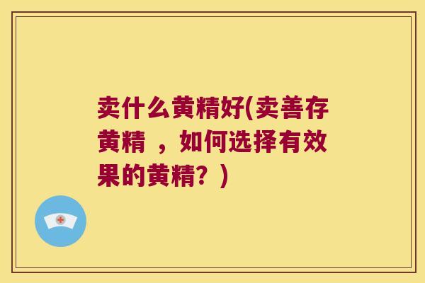 卖什么黄精好(卖善存黄精 ，如何选择有效果的黄精？)