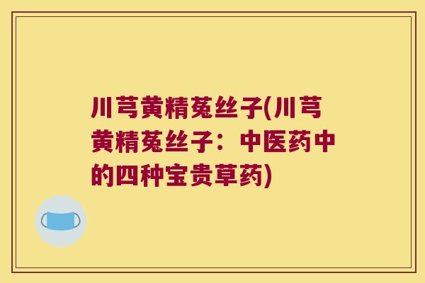 川芎黄精菟丝子(川芎黄精菟丝子:中医药中的四种宝贵草药) 川芎黄精菟丝子(川芎黄精菟丝子:中医药中的四种宝贵草药)