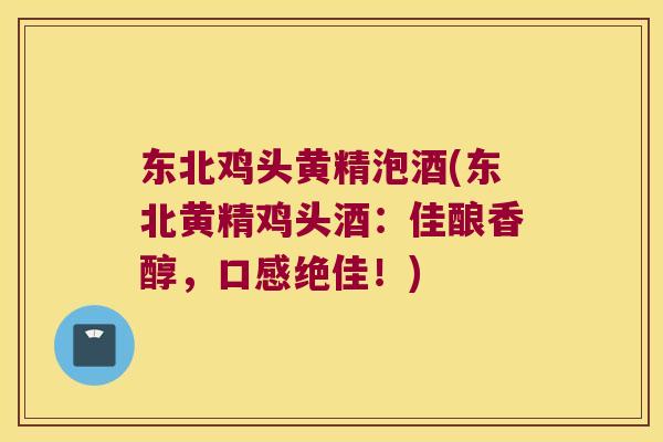 东北鸡头黄精泡酒(东北黄精鸡头酒:佳酿香醇,口感绝佳!) 东北鸡头黄精泡酒(东北黄精鸡头酒:佳酿香醇,口感绝佳!)