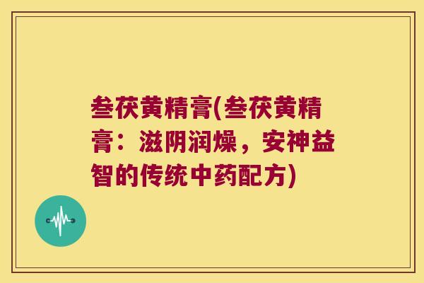 叁茯黄精膏(叁茯黄精膏:滋阴润燥,安神益智的传统配方) 叁茯黄精膏(叁茯黄精膏:滋阴润燥,安神益智的传统配方)