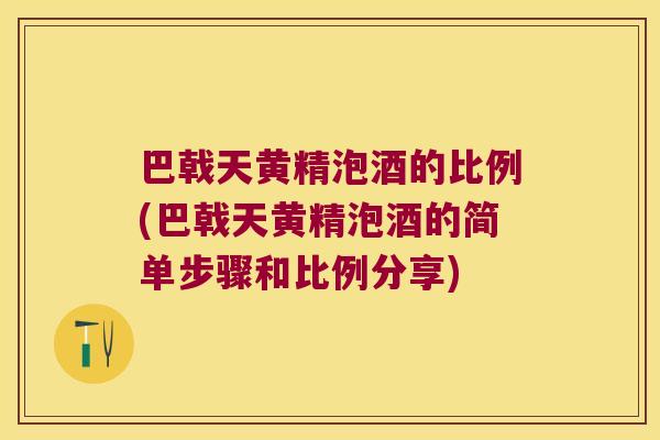 巴戟天黄精泡酒的比例(巴戟天黄精泡酒的简单步骤和比例分享) 巴戟天黄精泡酒的比例(巴戟天黄精泡酒的简单步骤和比例分享)
