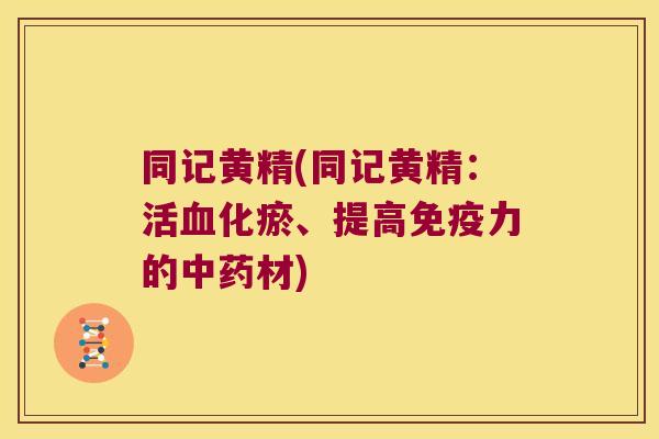 同记黄精(同记黄精：活化瘀、提高力的材)