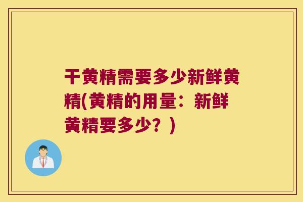 干黄精需要多少新鲜黄精(黄精的用量：新鲜黄精要多少？)