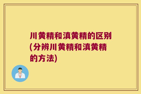 川黄精和滇黄精的区别(分辨川黄精和滇黄精的方法) 川黄精和滇黄精的区别(分辨川黄精和滇黄精的方法)