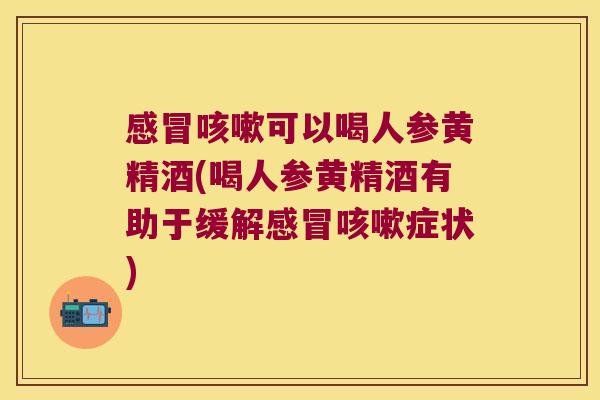 可以喝人参黄精酒(喝人参黄精酒有助于缓解症状) 可以喝人参黄精酒(喝人参黄精酒有助于缓解症状)