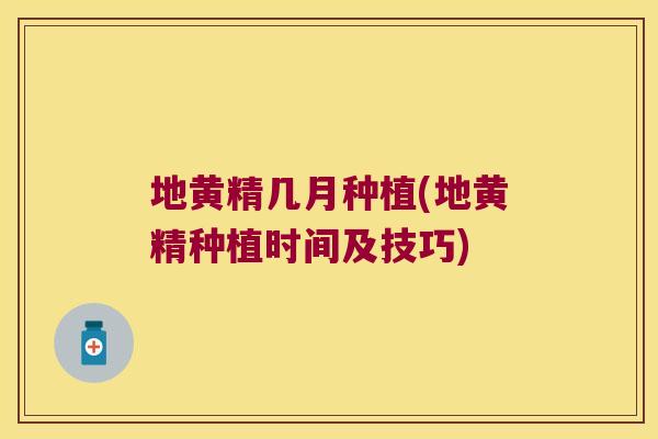 地黄精几月种植(地黄精种植时间及技巧)