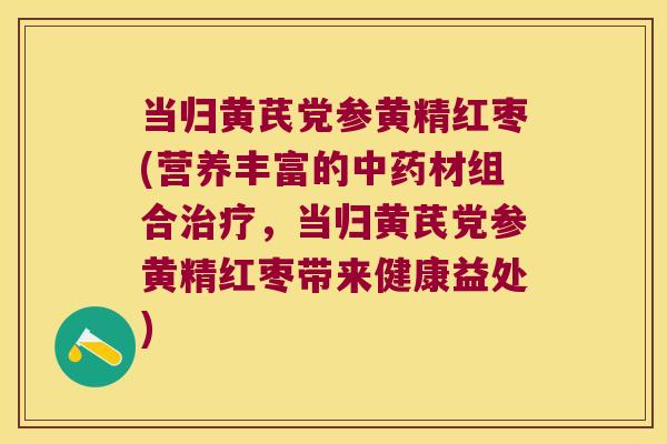 当归黄芪党参黄精红枣(营养丰富的材组合，当归黄芪党参黄精红枣带来健康益处)
