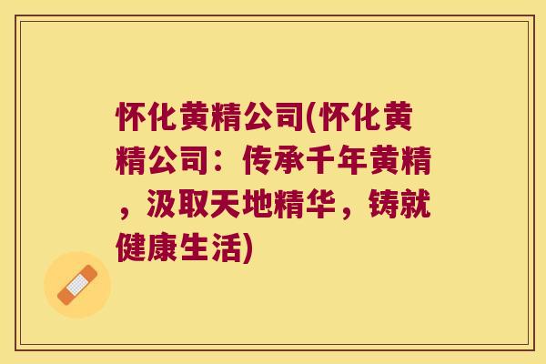 怀化黄精公司(怀化黄精公司：传承千年黄精，汲取天地精华，铸就健康生活)