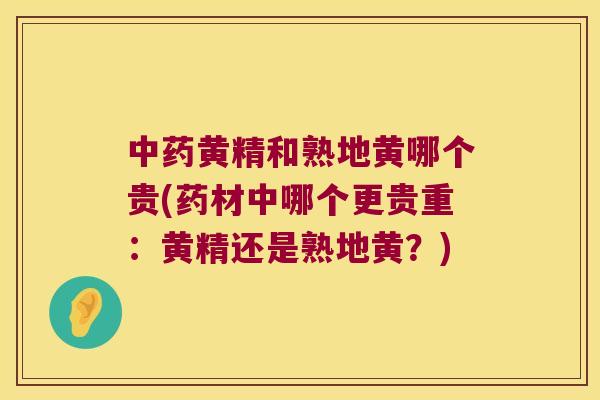 黄精和熟地黄哪个贵(药材中哪个更贵重：黄精还是熟地黄？)