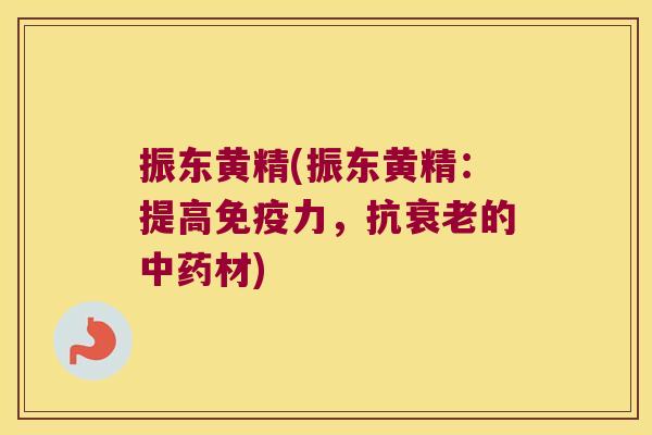 振东黄精(振东黄精：提高力，抗的材)