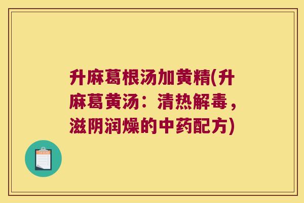 升麻葛根汤加黄精(升麻葛黄汤：清热，滋阴润燥的配方)