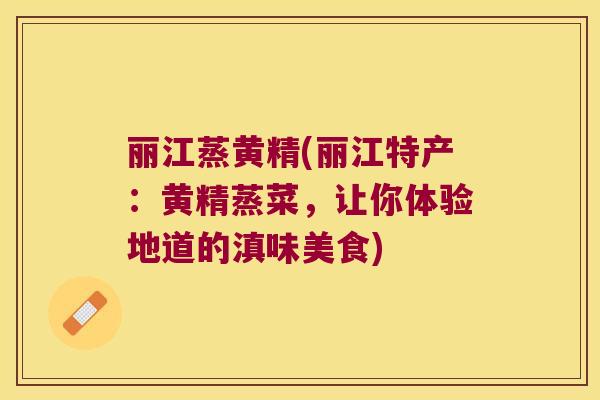 丽江蒸黄精(丽江特产:黄精蒸菜,让你体验地道的滇味美食) 丽江蒸黄精(丽江特产:黄精蒸菜,让你体验地道的滇味美食)