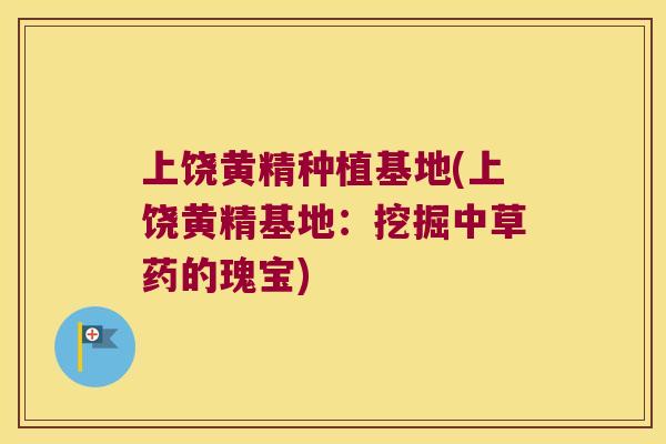 上饶黄精种植基地(上饶黄精基地:挖掘中草药的瑰宝) 上饶黄精种植基地(上饶黄精基地:挖掘中草药的瑰宝)