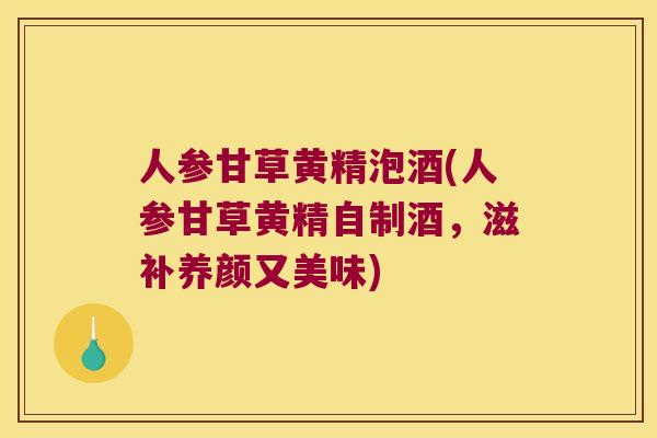 人参甘草黄精泡酒(人参甘草黄精自制酒，滋补养颜又美味)
