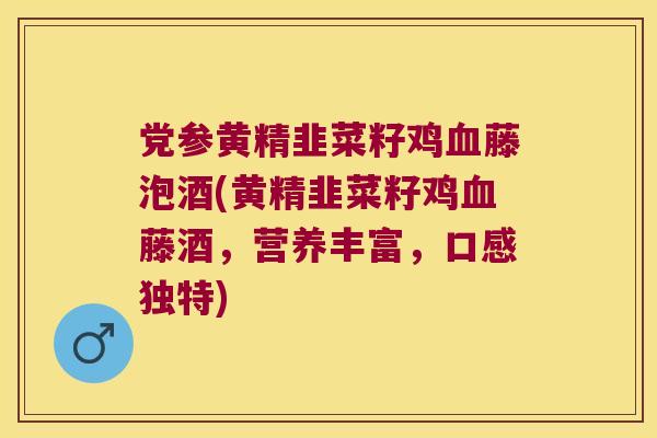 党参黄精韭菜籽鸡藤泡酒(黄精韭菜籽鸡藤酒，营养丰富，口感独特)