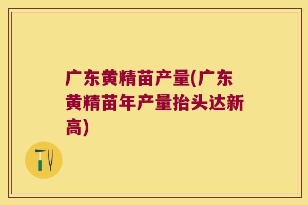 广东黄精苗产量(广东黄精苗年产量抬头达新高) 广东黄精苗产量(广东黄精苗年产量抬头达新高)