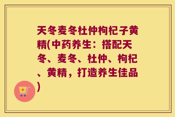 天冬麦冬杜仲枸杞子黄精(养生:搭配天冬、麦冬、杜仲、枸杞、黄精,打造养生佳品) 天冬麦冬杜仲枸杞子黄精(养生:搭配天冬、麦冬、杜仲、枸杞、黄精,打造养生佳品)